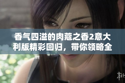 香气四溢的肉蔻之香2意大利版精彩回归，带你领略全新感官体验