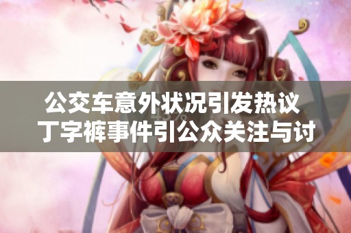公交车意外状况引发热议 丁字裤事件引公众关注与讨论