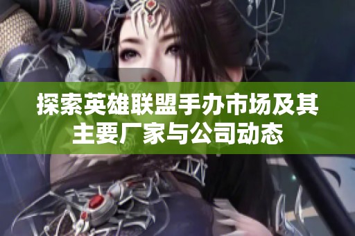 探索英雄联盟手办市场及其主要厂家与公司动态
