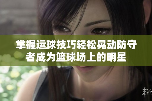 掌握运球技巧轻松晃动防守者成为篮球场上的明星