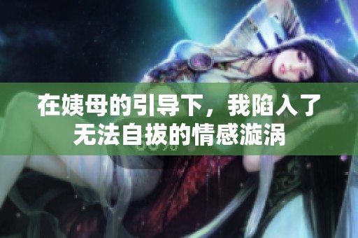 在姨母的引导下，我陷入了无法自拔的情感漩涡