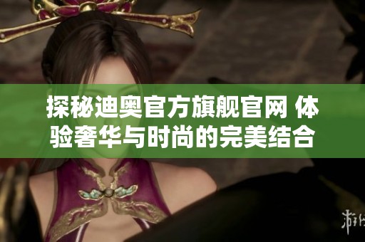 探秘迪奥官方旗舰官网 体验奢华与时尚的完美结合