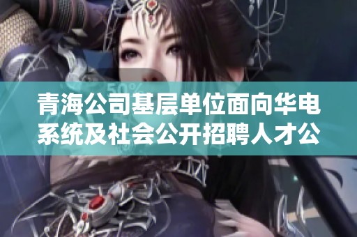 青海公司基层单位面向华电系统及社会公开招聘人才公告