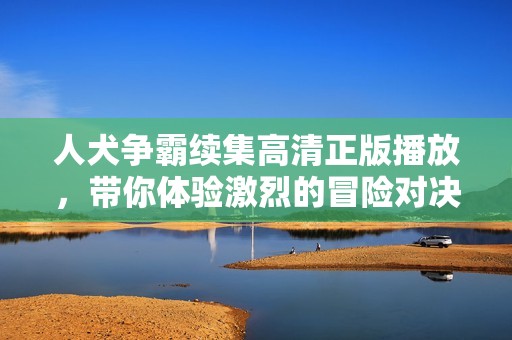 人犬争霸续集高清正版播放，带你体验激烈的冒险对决