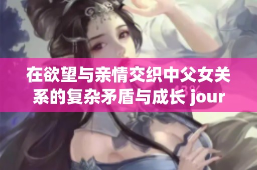 在欲望与亲情交织中父女关系的复杂矛盾与成长 journey