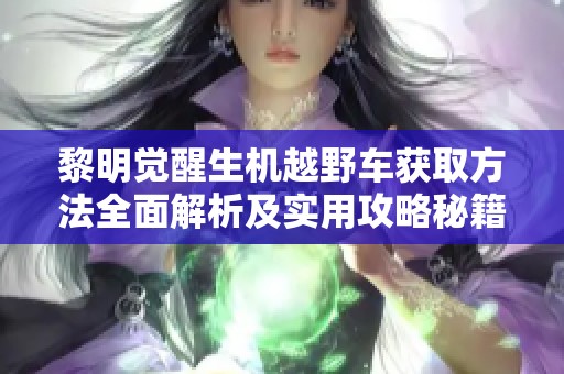 黎明觉醒生机越野车获取方法全面解析及实用攻略秘籍