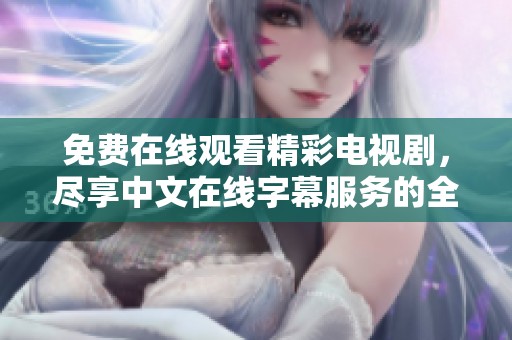 免费在线观看精彩电视剧，尽享中文在线字幕服务的全新体验