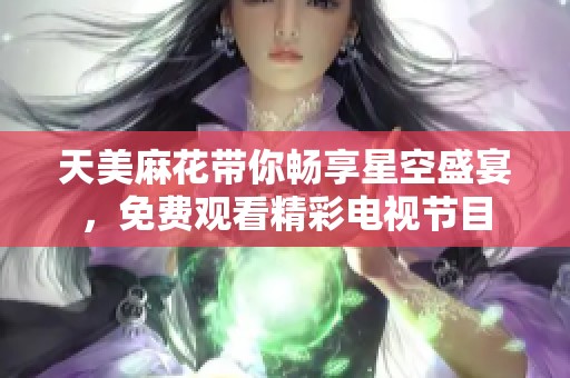 天美麻花带你畅享星空盛宴，免费观看精彩电视节目