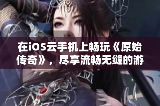 在iOS云手机上畅玩《原始传奇》，尽享流畅无缝的游戏乐趣