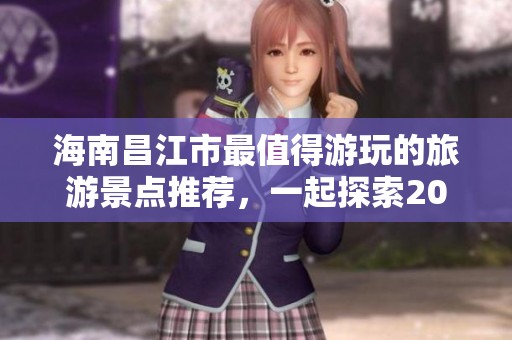 海南昌江市最值得游玩的旅游景点推荐，一起探索2025度假新选择