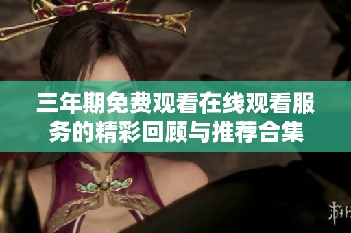 三年期免费观看在线观看服务的精彩回顾与推荐合集