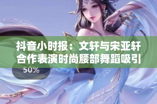 抖音小时报：文轩与宋亚轩合作表演时尚腰部舞蹈吸引眼球