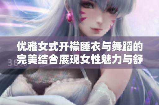 优雅女式开襟睡衣与舞蹈的完美结合展现女性魅力与舒适感