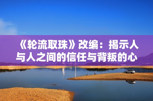 《轮流取珠》改编：揭示人与人之间的信任与背叛的心理战故事