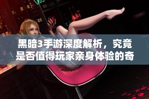 黑暗3手游深度解析，究竟是否值得玩家亲身体验的奇幻冒险旅程？