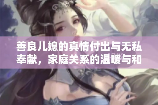 善良儿媳的真情付出与无私奉献，家庭关系的温暖与和谐的故事