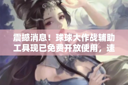 震撼消息！球球大作战辅助工具现已免费开放使用，速来体验！