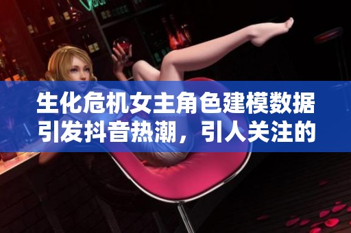 生化危机女主角色建模数据引发抖音热潮，引人关注的社会现象