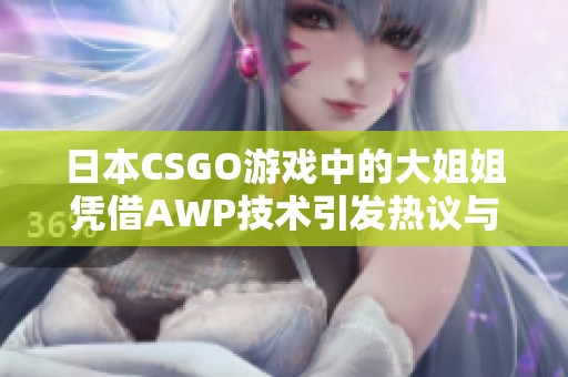 日本CSGO游戏中的大姐姐凭借AWP技术引发热议与关注