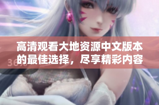 高清观看大地资源中文版本的最佳选择，尽享精彩内容体验