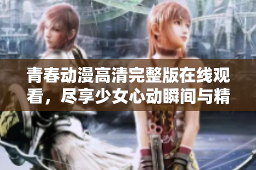青春动漫高清完整版在线观看，尽享少女心动瞬间与精彩故事