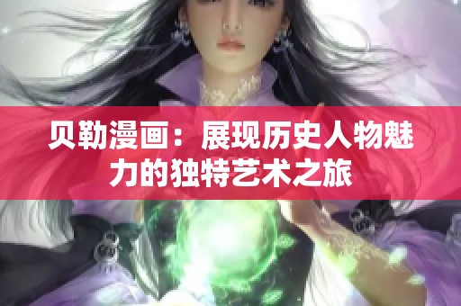 贝勒漫画：展现历史人物魅力的独特艺术之旅