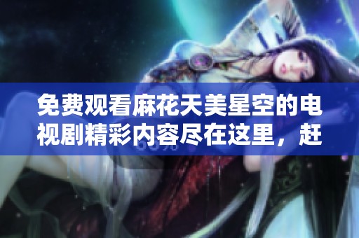 免费观看麻花天美星空的电视剧精彩内容尽在这里，赶快来了解一下吧！