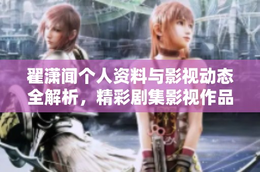 翟潇闻个人资料与影视动态全解析，精彩剧集影视作品盘点