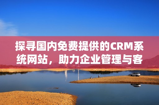 探寻国内免费提供的CRM系统网站，助力企业管理与客户关系提升
