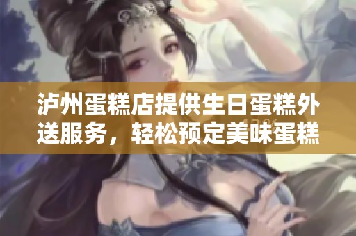 泸州蛋糕店提供生日蛋糕外送服务，轻松预定美味蛋糕庆祝佳节