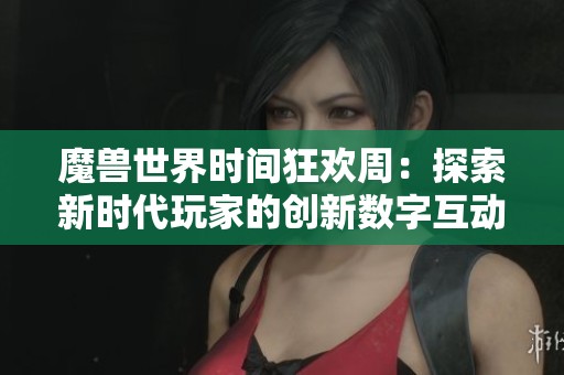 魔兽世界时间狂欢周：探索新时代玩家的创新数字互动体验