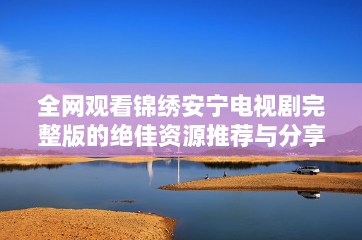 全网观看锦绣安宁电视剧完整版的绝佳资源推荐与分享