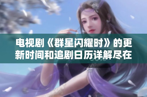 电视剧《群星闪耀时》的更新时间和追剧日历详解尽在大39游戏网