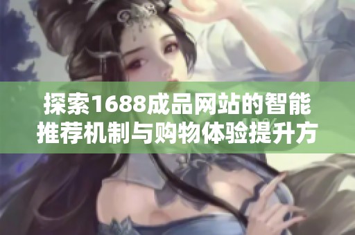 探索1688成品网站的智能推荐机制与购物体验提升方案