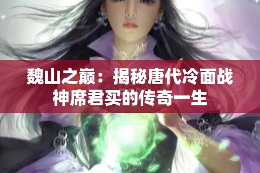 魏山之巅：揭秘唐代冷面战神席君买的传奇一生