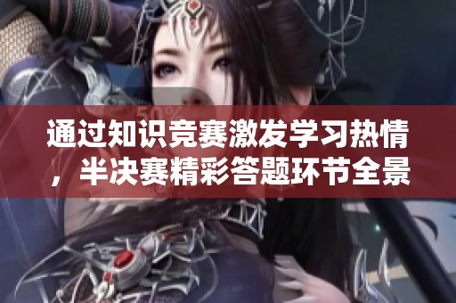 通过知识竞赛激发学习热情，半决赛精彩答题环节全景回顾