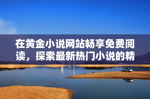 在黄金小说网站畅享免费阅读，探索最新热门小说的精彩内容与独特魅力