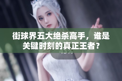 街球界五大绝杀高手，谁是关键时刻的真正王者？