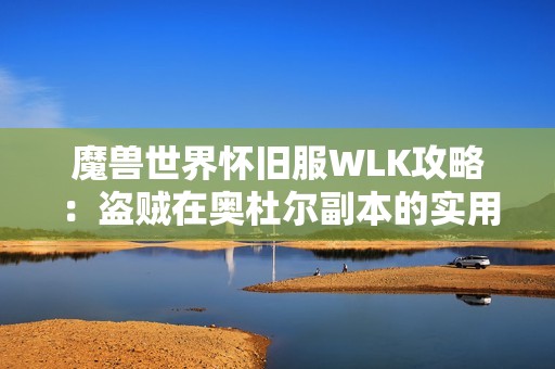 魔兽世界怀旧服WLK攻略：盗贼在奥杜尔副本的实用技能与技巧分享