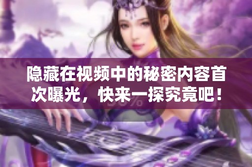 隐藏在视频中的秘密内容首次曝光，快来一探究竟吧！