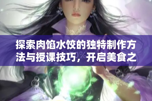 探索肉馅水饺的独特制作方法与授课技巧，开启美食之旅