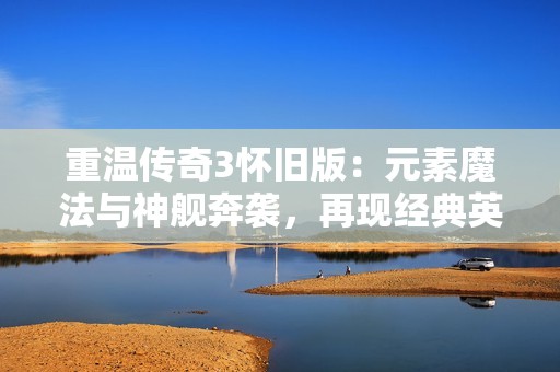 重温传奇3怀旧版：元素魔法与神舰奔袭，再现经典英雄风采