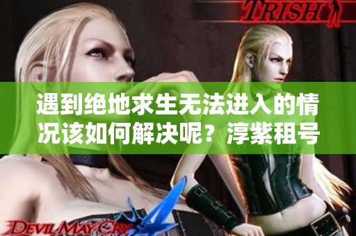 遇到绝地求生无法进入的情况该如何解决呢？淳紫租号为您提供建议
