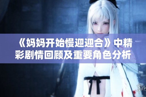 《妈妈开始慢迎迎合》中精彩剧情回顾及重要角色分析引发观众热议