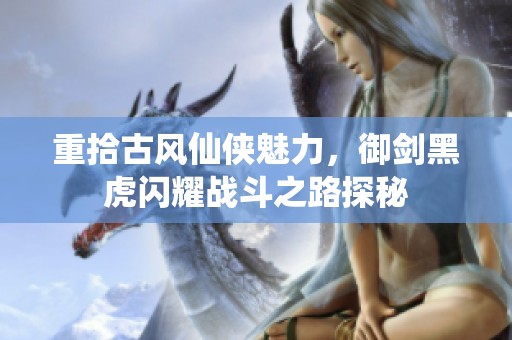 重拾古风仙侠魅力，御剑黑虎闪耀战斗之路探秘