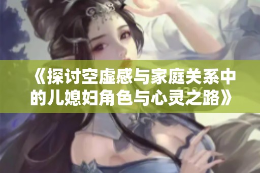 《探讨空虚感与家庭关系中的儿媳妇角色与心灵之路》