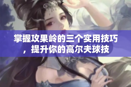 掌握攻果岭的三个实用技巧，提升你的高尔夫球技