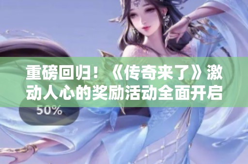 重磅回归！《传奇来了》激动人心的奖励活动全面开启