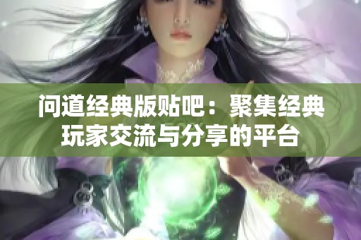 问道经典版贴吧：聚集经典玩家交流与分享的平台