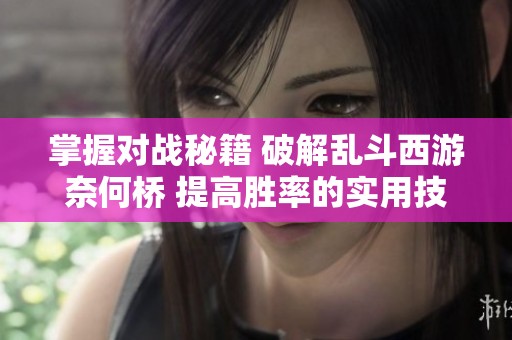 掌握对战秘籍 破解乱斗西游奈何桥 提高胜率的实用技巧指南